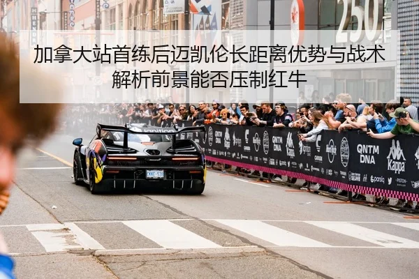 加拿大站首练后迈凯伦长距离优势与战术解析前景能否压制红牛