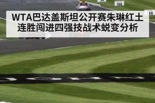 WTA巴达盖斯坦公开赛朱琳红土连胜闯进四强技战术蜕变分析