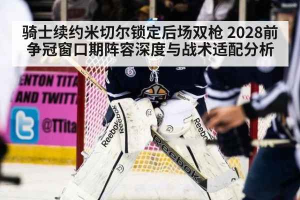 骑士续约米切尔锁定后场双枪 2028前争冠窗口期阵容深度与战术适配分析
