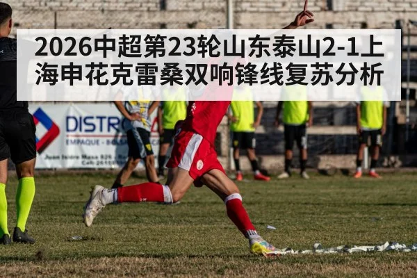 2026中超第23轮山东泰山2-1上海申花克雷桑双响锋线复苏分析