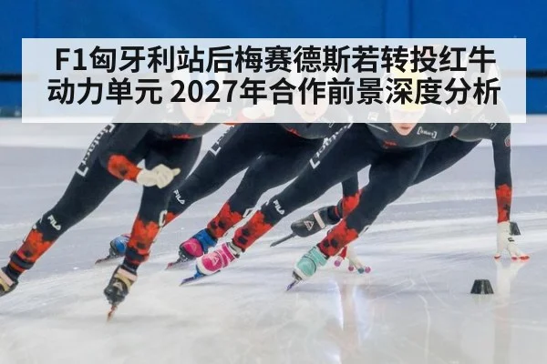 F1匈牙利站后梅赛德斯若转投红牛动力单元 2027年合作前景深度分析