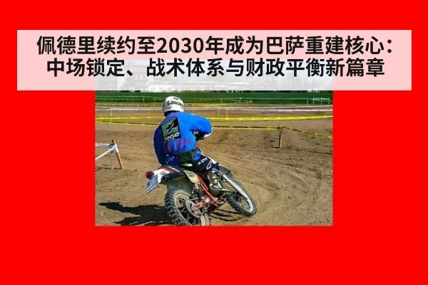 佩德里续约至2030年成为巴萨重建核心：中场锁定、战术体系与财政平衡新篇章