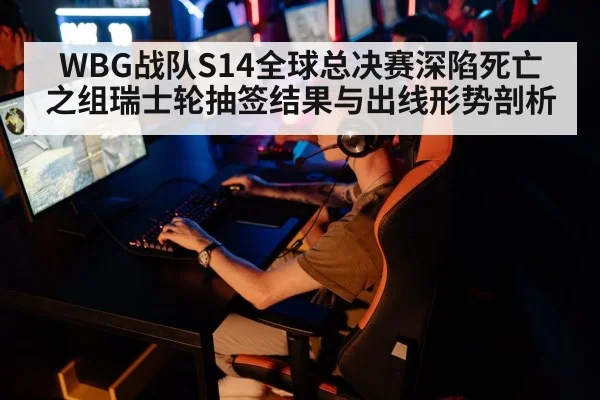 WBG战队S14全球总决赛深陷死亡之组瑞士轮抽签结果与出线形势剖析