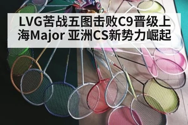 LVG苦战五图击败C9晋级上海Major 亚洲CS新势力崛起