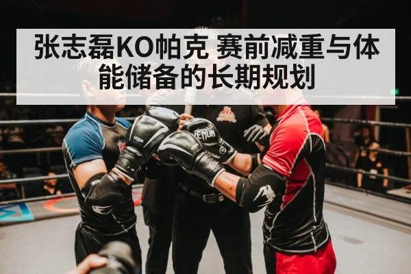 张志磊KO帕克 赛前减重与体能储备的长期规划