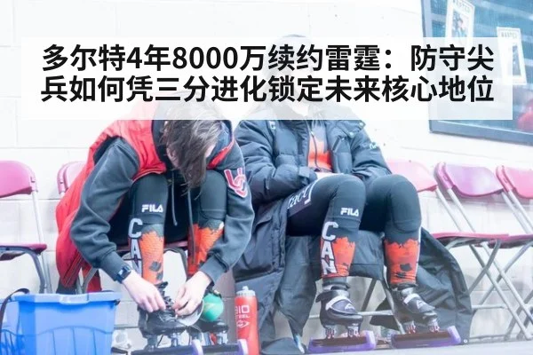 多尔特4年8000万续约雷霆:防守尖兵如何凭三分进化锁定未来核心地位
