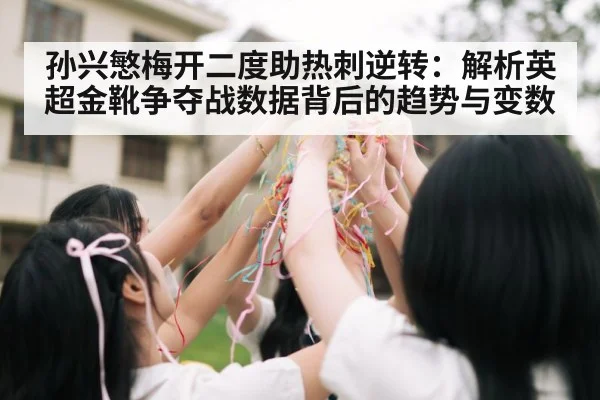 孙兴慜梅开二度助热刺逆转：解析英超金靴争夺战数据背后的趋势与变数