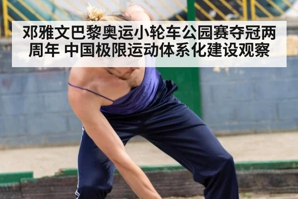 邓雅文巴黎奥运小轮车公园赛夺冠两周年 中国极限运动体系化建设观察