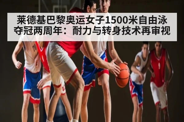 莱德基巴黎奥运女子1500米自由泳夺冠两周年：耐力与转身技术再审视