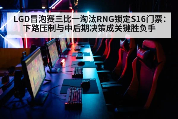 LGD冒泡赛三比一淘汰RNG锁定S16门票：下路压制与中后期决策成关键胜负手
